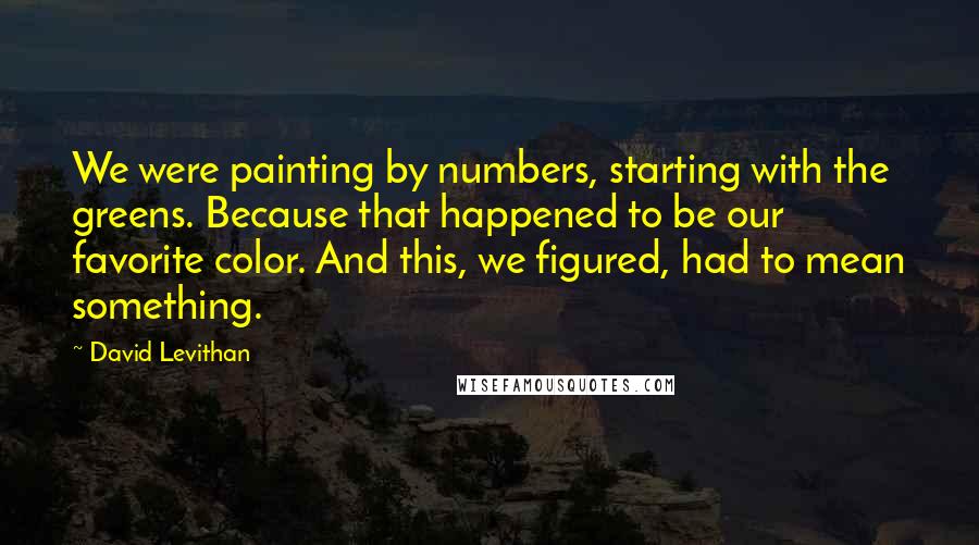 David Levithan Quotes: We were painting by numbers, starting with the greens. Because that happened to be our favorite color. And this, we figured, had to mean something.