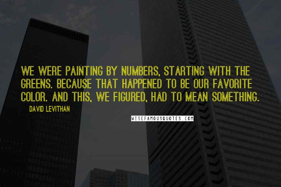 David Levithan Quotes: We were painting by numbers, starting with the greens. Because that happened to be our favorite color. And this, we figured, had to mean something.