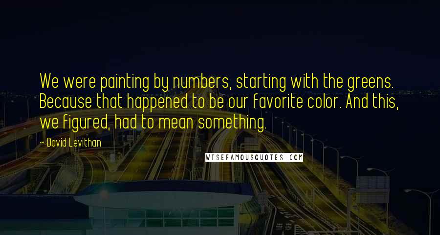 David Levithan Quotes: We were painting by numbers, starting with the greens. Because that happened to be our favorite color. And this, we figured, had to mean something.