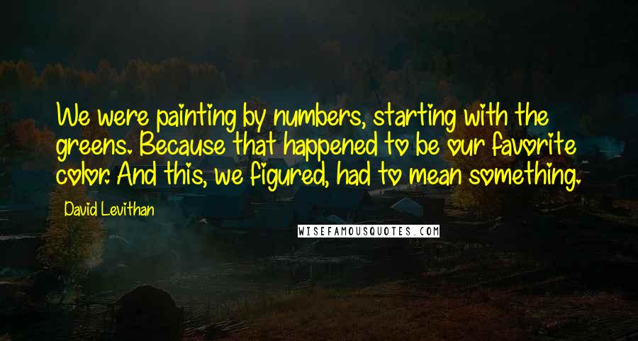 David Levithan Quotes: We were painting by numbers, starting with the greens. Because that happened to be our favorite color. And this, we figured, had to mean something.