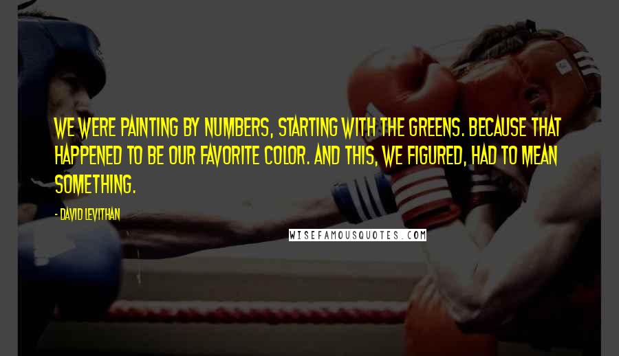 David Levithan Quotes: We were painting by numbers, starting with the greens. Because that happened to be our favorite color. And this, we figured, had to mean something.