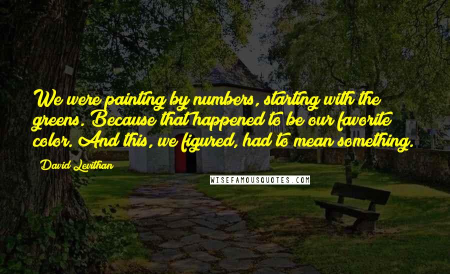 David Levithan Quotes: We were painting by numbers, starting with the greens. Because that happened to be our favorite color. And this, we figured, had to mean something.