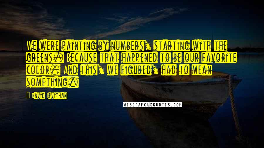 David Levithan Quotes: We were painting by numbers, starting with the greens. Because that happened to be our favorite color. And this, we figured, had to mean something.