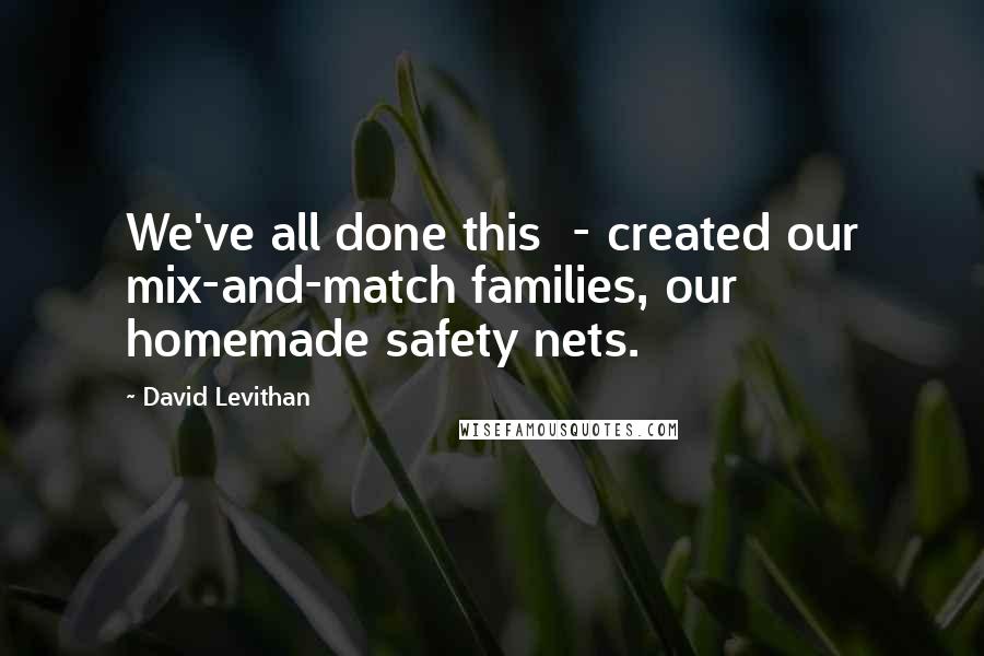 David Levithan Quotes: We've all done this - created our mix-and-match families, our homemade safety nets.