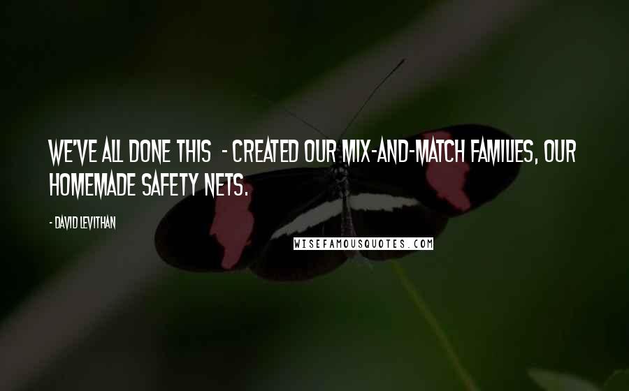 David Levithan Quotes: We've all done this - created our mix-and-match families, our homemade safety nets.