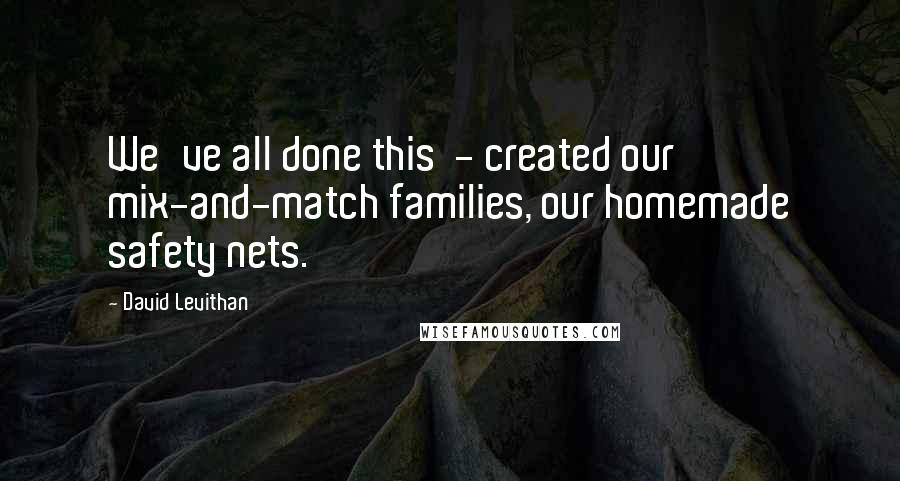 David Levithan Quotes: We've all done this - created our mix-and-match families, our homemade safety nets.