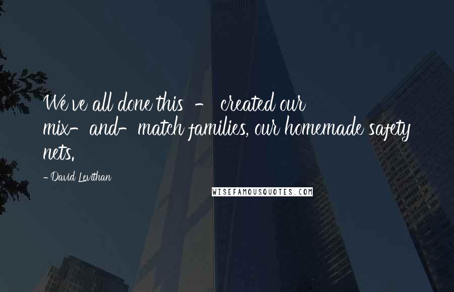 David Levithan Quotes: We've all done this - created our mix-and-match families, our homemade safety nets.