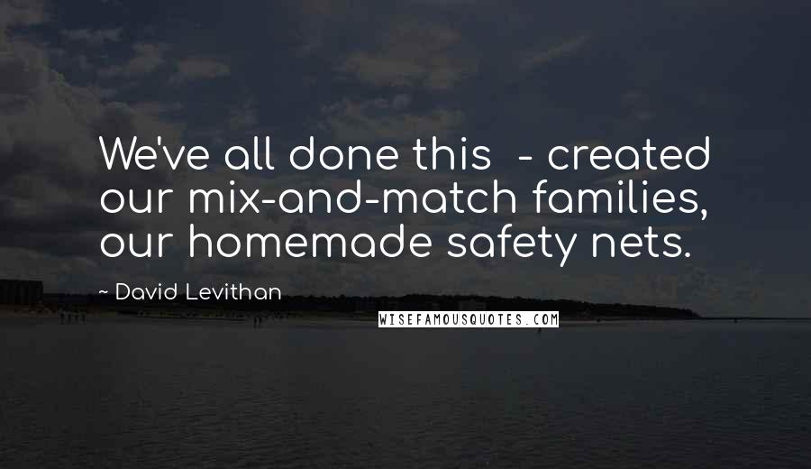 David Levithan Quotes: We've all done this - created our mix-and-match families, our homemade safety nets.
