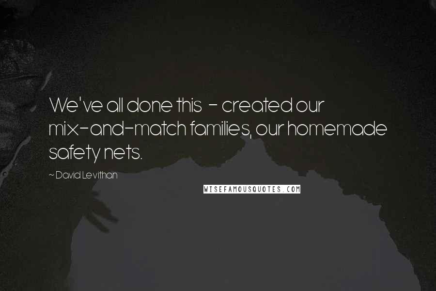 David Levithan Quotes: We've all done this - created our mix-and-match families, our homemade safety nets.
