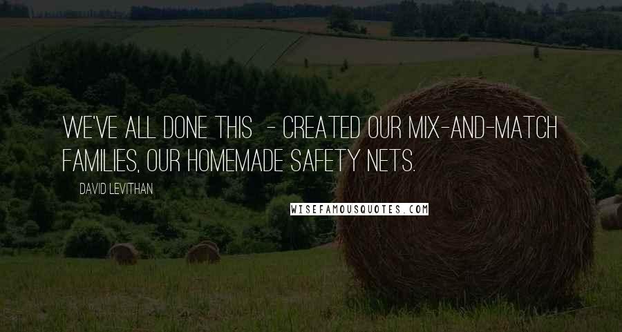 David Levithan Quotes: We've all done this - created our mix-and-match families, our homemade safety nets.