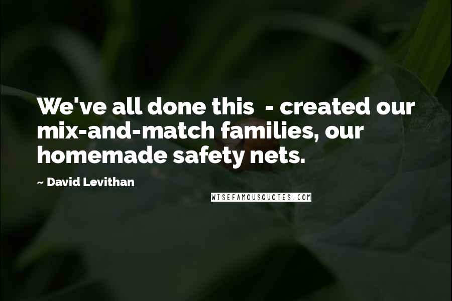 David Levithan Quotes: We've all done this - created our mix-and-match families, our homemade safety nets.