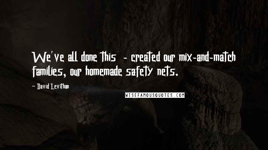 David Levithan Quotes: We've all done this - created our mix-and-match families, our homemade safety nets.