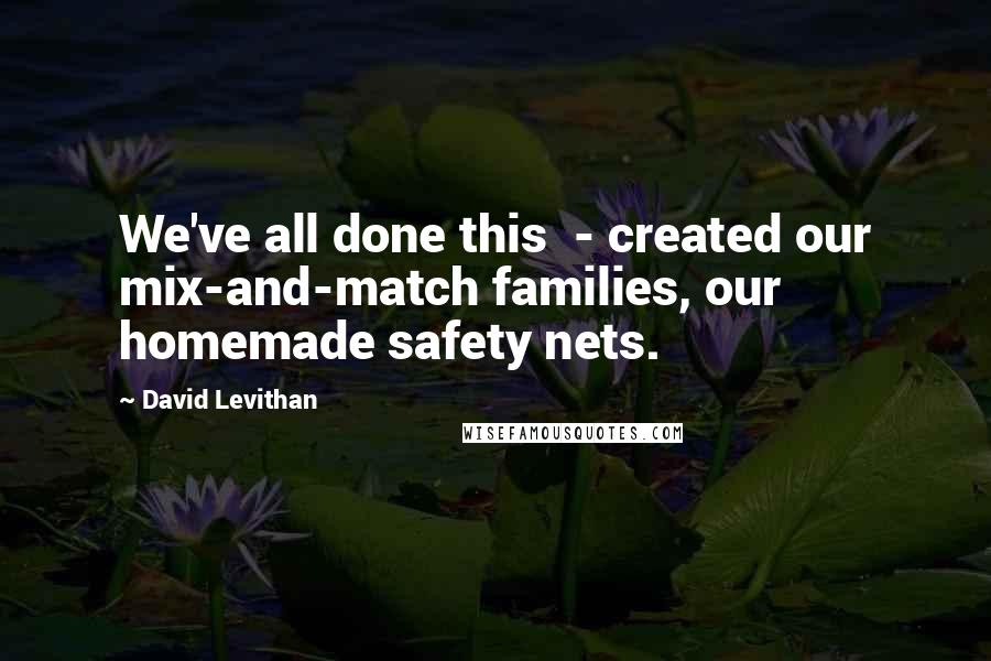David Levithan Quotes: We've all done this - created our mix-and-match families, our homemade safety nets.
