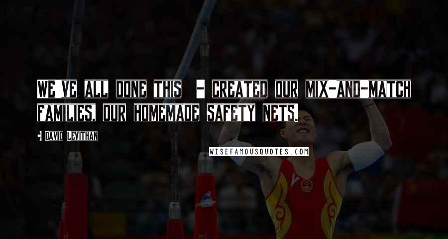 David Levithan Quotes: We've all done this - created our mix-and-match families, our homemade safety nets.