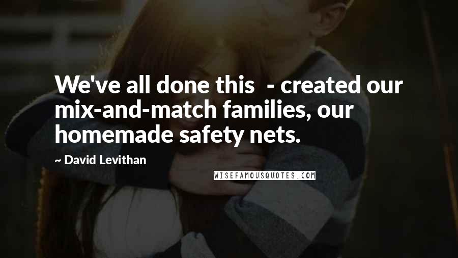 David Levithan Quotes: We've all done this - created our mix-and-match families, our homemade safety nets.