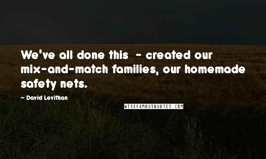 David Levithan Quotes: We've all done this - created our mix-and-match families, our homemade safety nets.