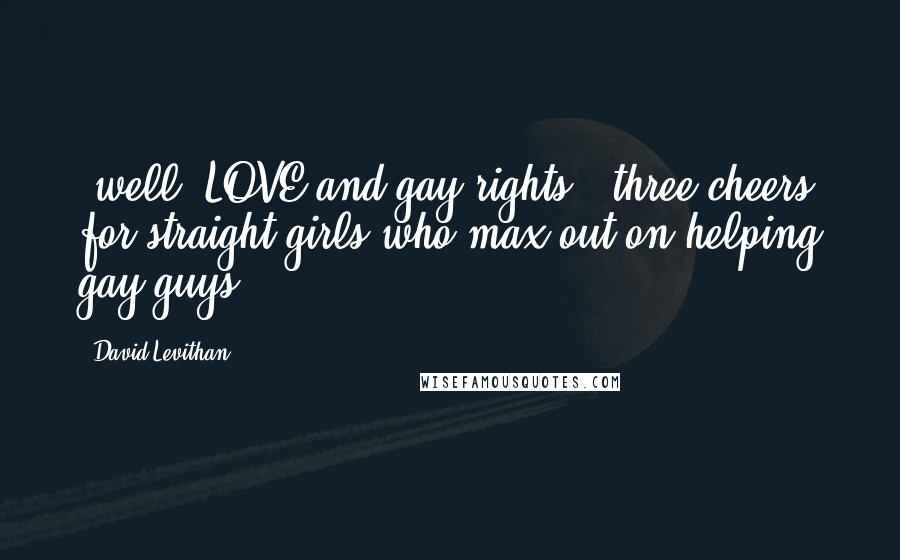 David Levithan Quotes: (well, LOVE and gay rights - three cheers for straight girls who max out on helping gay guys)