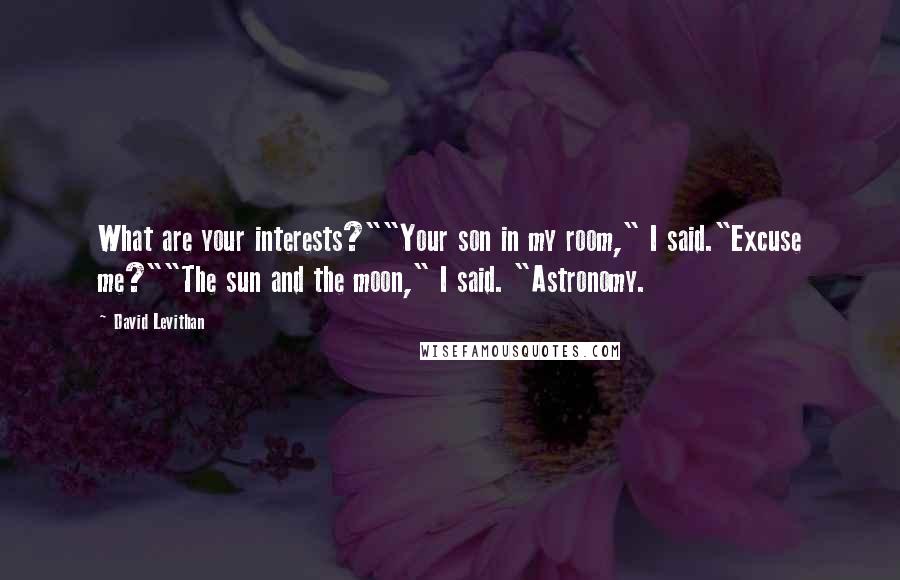 David Levithan Quotes: What are your interests?""Your son in my room," I said."Excuse me?""The sun and the moon," I said. "Astronomy.
