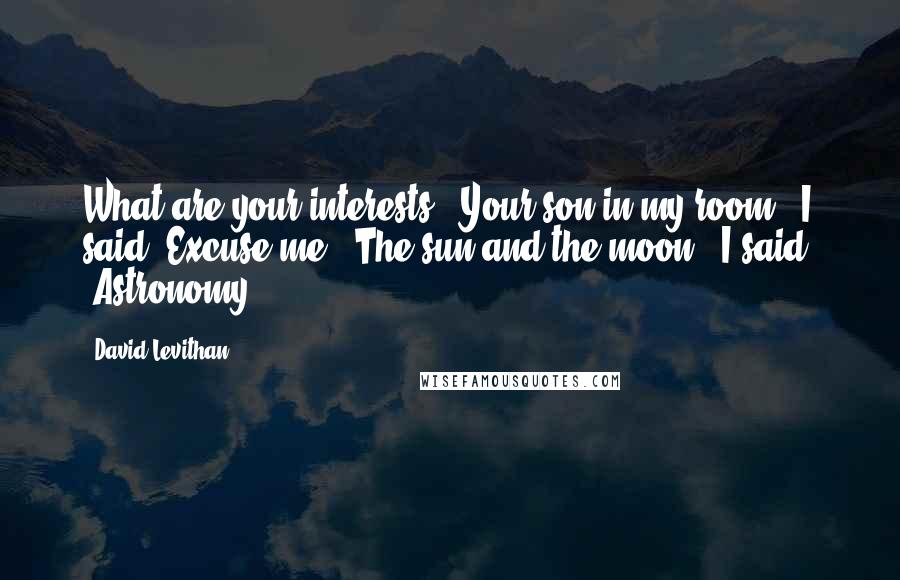 David Levithan Quotes: What are your interests?""Your son in my room," I said."Excuse me?""The sun and the moon," I said. "Astronomy.