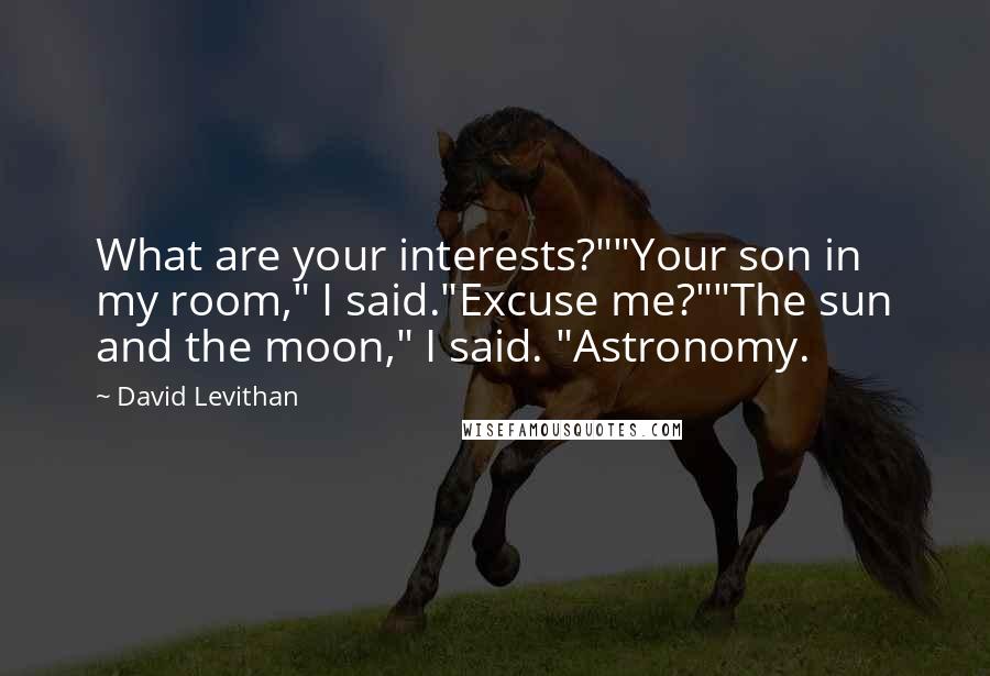 David Levithan Quotes: What are your interests?""Your son in my room," I said."Excuse me?""The sun and the moon," I said. "Astronomy.