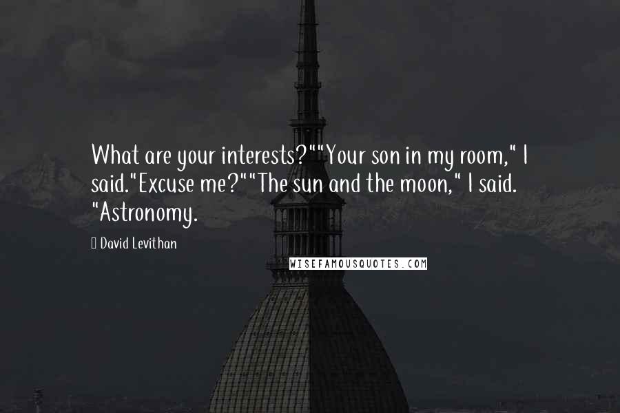 David Levithan Quotes: What are your interests?""Your son in my room," I said."Excuse me?""The sun and the moon," I said. "Astronomy.