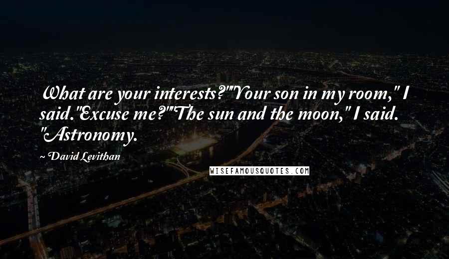 David Levithan Quotes: What are your interests?""Your son in my room," I said."Excuse me?""The sun and the moon," I said. "Astronomy.