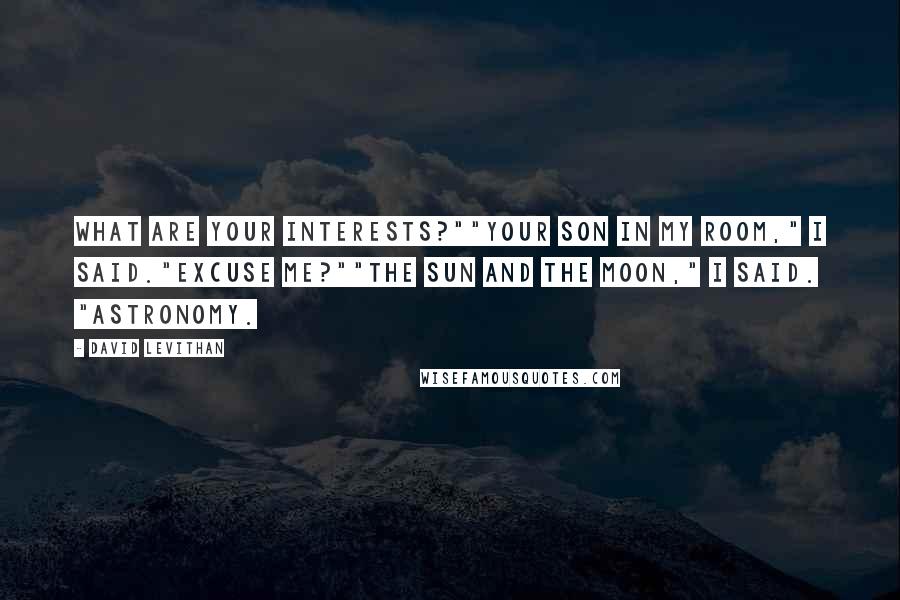 David Levithan Quotes: What are your interests?""Your son in my room," I said."Excuse me?""The sun and the moon," I said. "Astronomy.