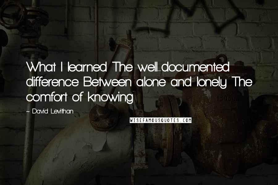 David Levithan Quotes: What I learned The well-documented difference Between alone and lonely The comfort of knowing