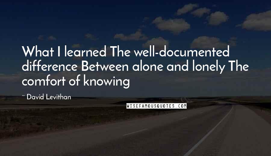 David Levithan Quotes: What I learned The well-documented difference Between alone and lonely The comfort of knowing