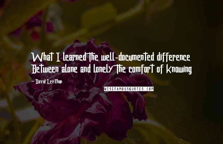 David Levithan Quotes: What I learned The well-documented difference Between alone and lonely The comfort of knowing