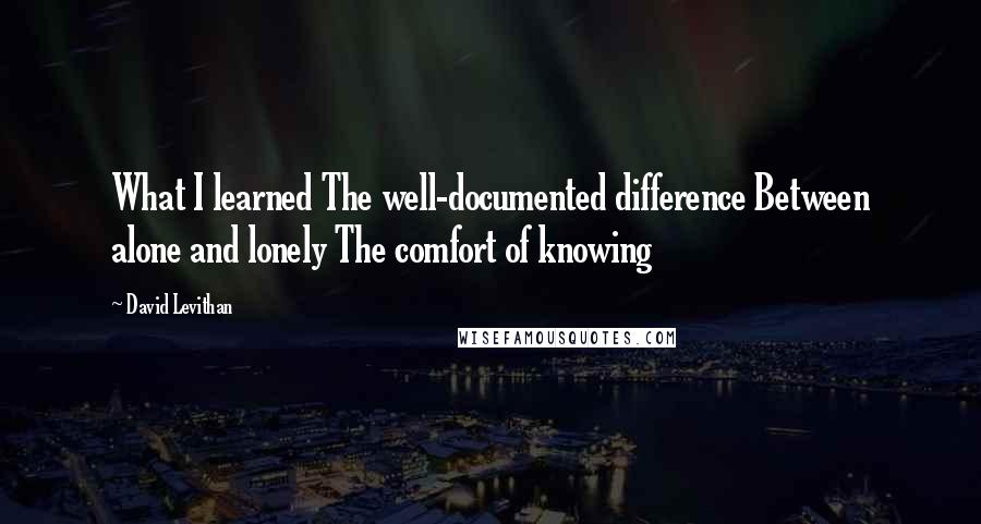 David Levithan Quotes: What I learned The well-documented difference Between alone and lonely The comfort of knowing