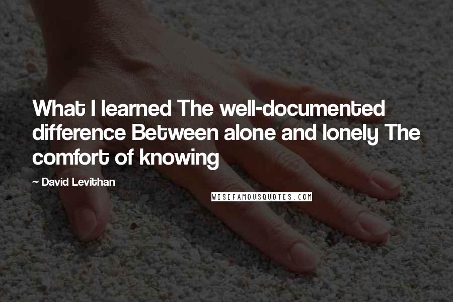 David Levithan Quotes: What I learned The well-documented difference Between alone and lonely The comfort of knowing