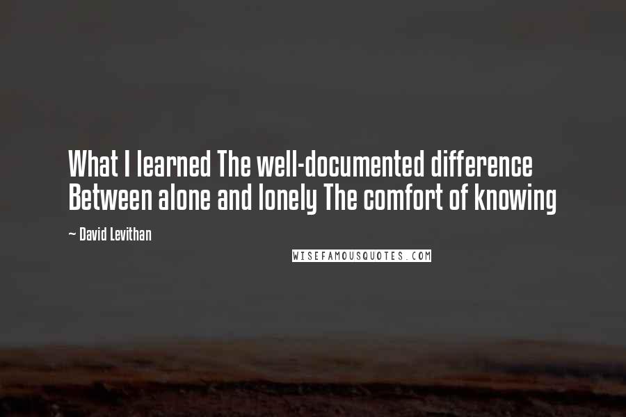 David Levithan Quotes: What I learned The well-documented difference Between alone and lonely The comfort of knowing