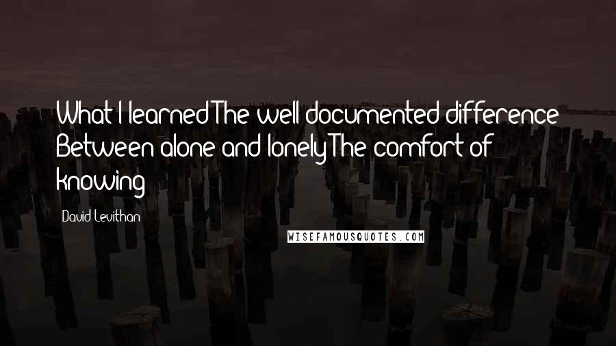 David Levithan Quotes: What I learned The well-documented difference Between alone and lonely The comfort of knowing