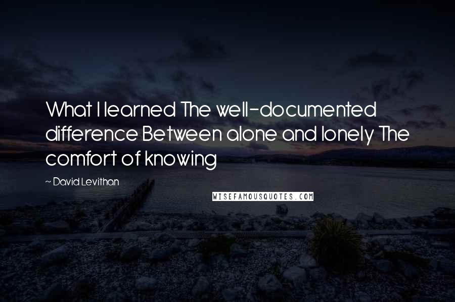 David Levithan Quotes: What I learned The well-documented difference Between alone and lonely The comfort of knowing