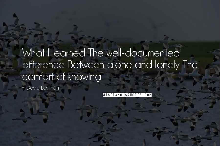 David Levithan Quotes: What I learned The well-documented difference Between alone and lonely The comfort of knowing