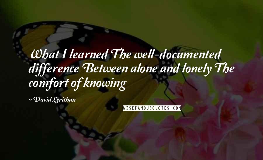 David Levithan Quotes: What I learned The well-documented difference Between alone and lonely The comfort of knowing