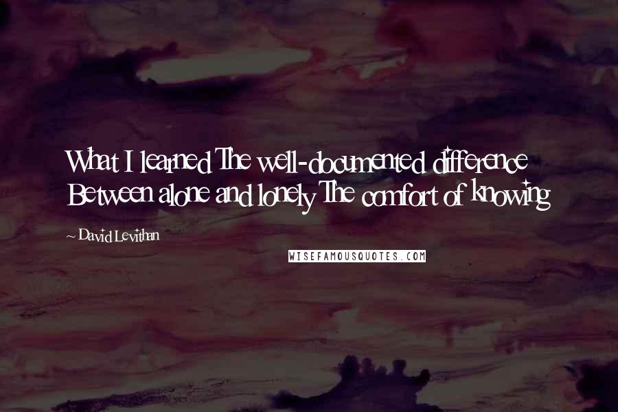 David Levithan Quotes: What I learned The well-documented difference Between alone and lonely The comfort of knowing