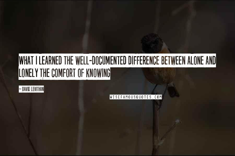 David Levithan Quotes: What I learned The well-documented difference Between alone and lonely The comfort of knowing