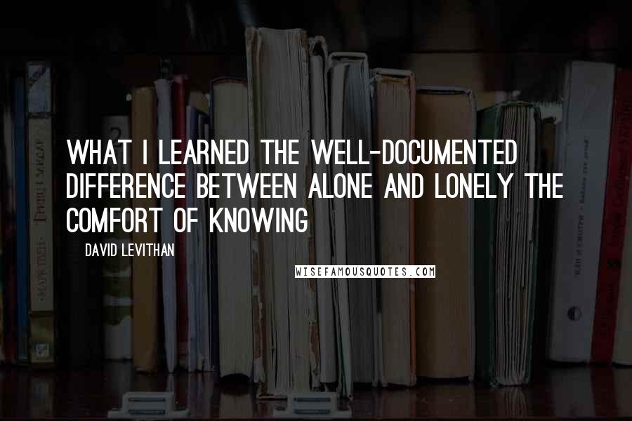 David Levithan Quotes: What I learned The well-documented difference Between alone and lonely The comfort of knowing