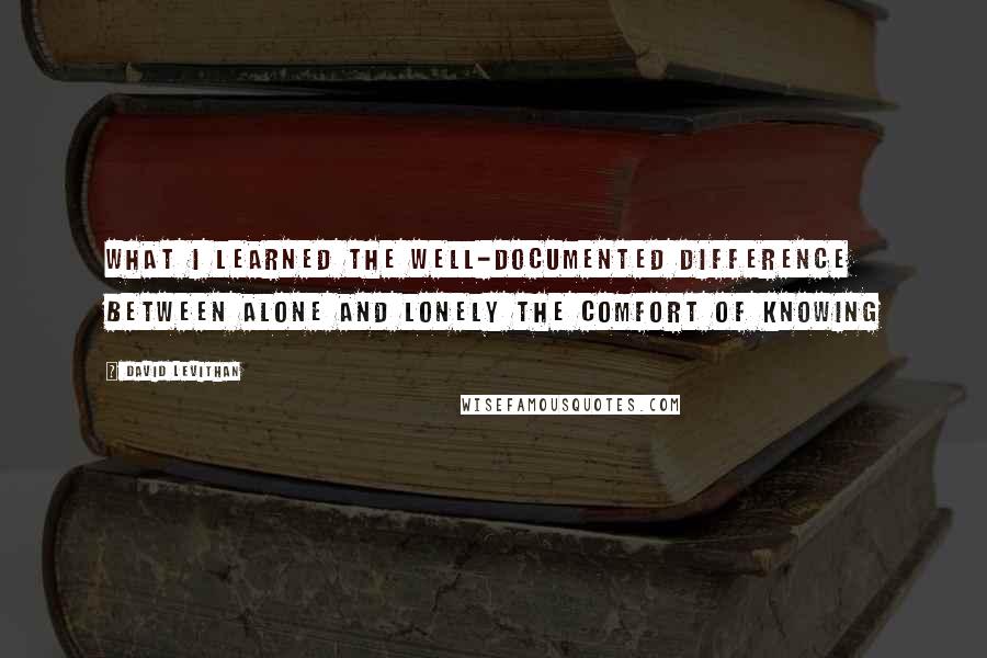 David Levithan Quotes: What I learned The well-documented difference Between alone and lonely The comfort of knowing