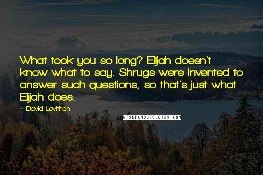 David Levithan Quotes: What took you so long? Elijah doesn't know what to say. Shrugs were invented to answer such questions, so that's just what Elijah does.