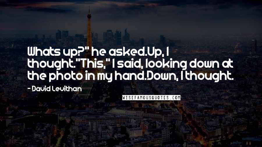 David Levithan Quotes: Whats up?" he asked.Up, I thought."This," I said, looking down at the photo in my hand.Down, I thought.