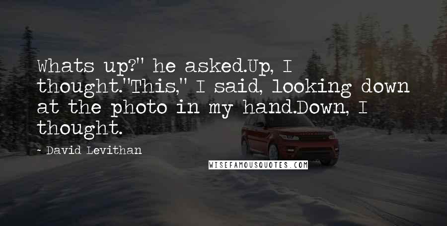 David Levithan Quotes: Whats up?" he asked.Up, I thought."This," I said, looking down at the photo in my hand.Down, I thought.