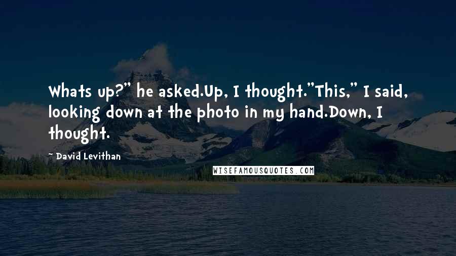 David Levithan Quotes: Whats up?" he asked.Up, I thought."This," I said, looking down at the photo in my hand.Down, I thought.