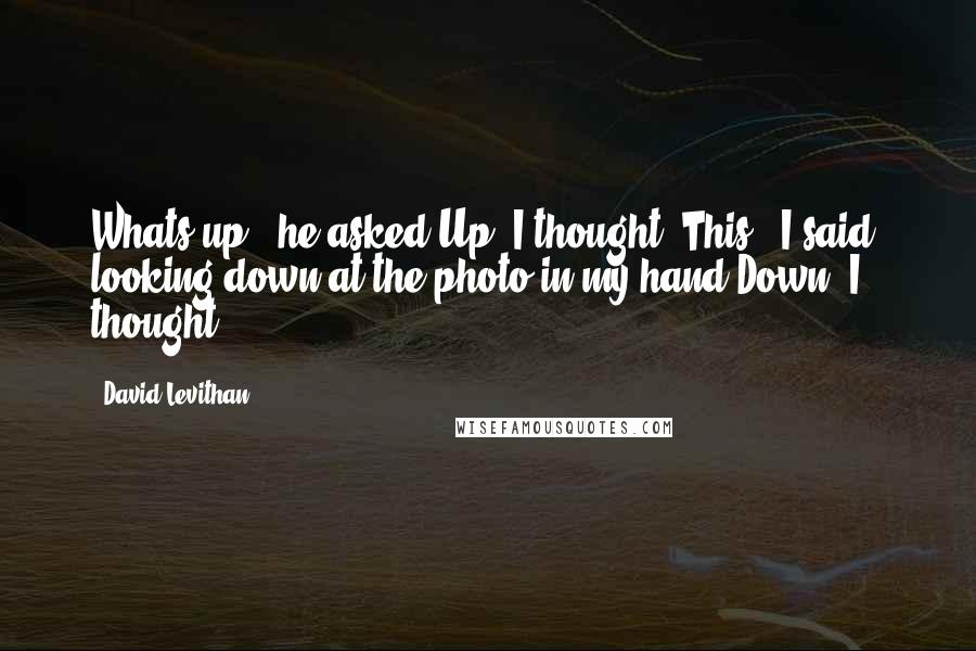 David Levithan Quotes: Whats up?" he asked.Up, I thought."This," I said, looking down at the photo in my hand.Down, I thought.