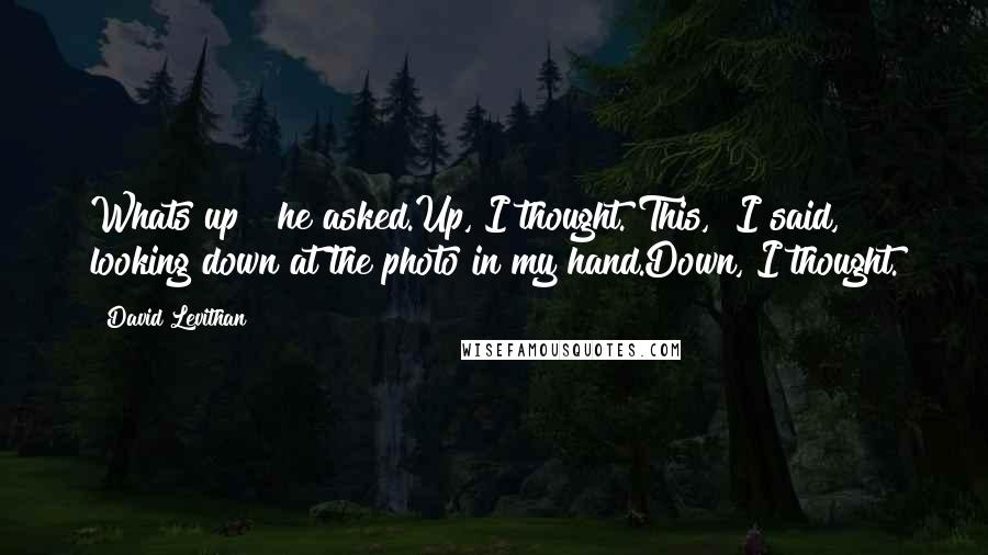 David Levithan Quotes: Whats up?" he asked.Up, I thought."This," I said, looking down at the photo in my hand.Down, I thought.