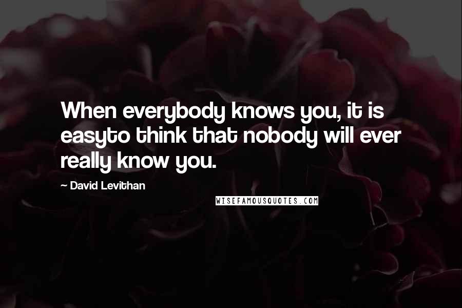 David Levithan Quotes: When everybody knows you, it is easyto think that nobody will ever really know you.