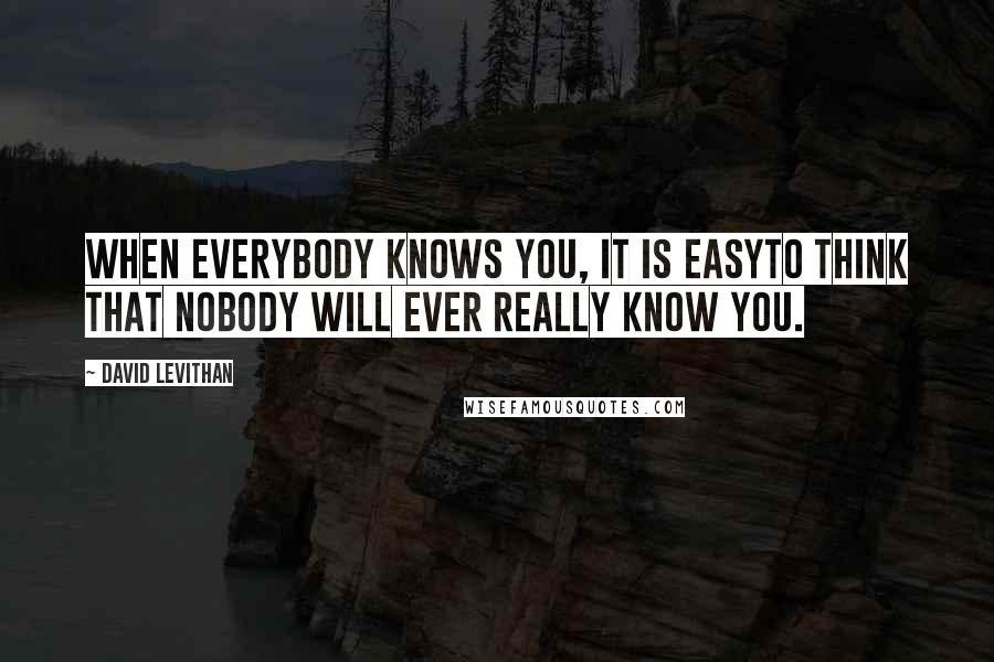 David Levithan Quotes: When everybody knows you, it is easyto think that nobody will ever really know you.