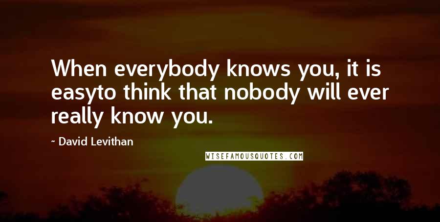 David Levithan Quotes: When everybody knows you, it is easyto think that nobody will ever really know you.